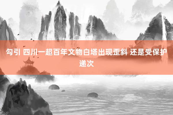 勾引 四川一超百年文物白塔出现歪斜 还是受保护递次