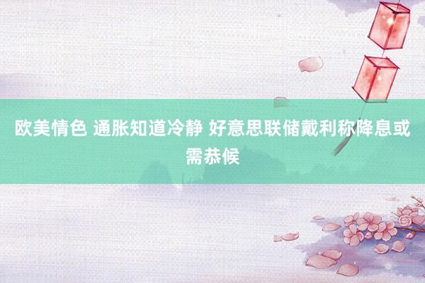 欧美情色 通胀知道冷静 好意思联储戴利称降息或需恭候