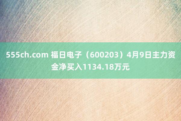 555ch.com 福日电子（600203）4月9日主力资金净买入1134.18万元