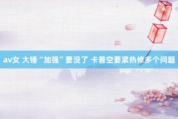 av女 大锤“加强”要没了 卡普空要紧热修多个问题