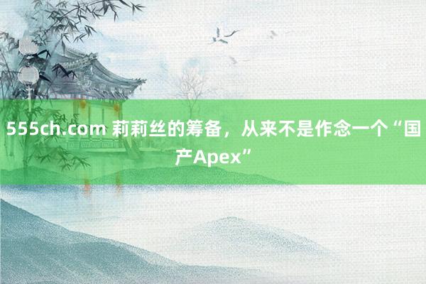 555ch.com 莉莉丝的筹备，从来不是作念一个“国产Apex”