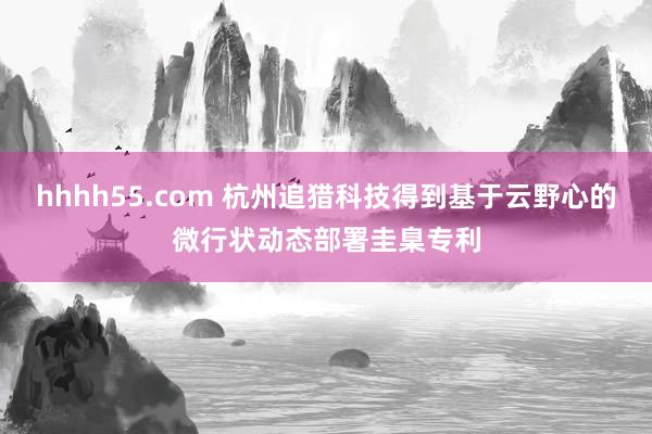 hhhh55.com 杭州追猎科技得到基于云野心的微行状动态部署圭臬专利