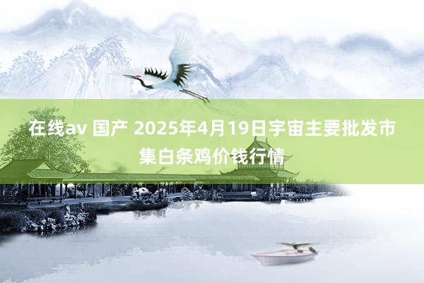 在线av 国产 2025年4月19日宇宙主要批发市集白条鸡价钱行情