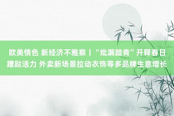欧美情色 新经济不雅察丨“纰漏踏青”开释春日蹧跶活力 外卖新场景拉动衣饰等多品牌生意增长