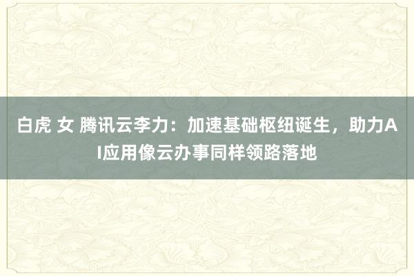 白虎 女 腾讯云李力：加速基础枢纽诞生，助力AI应用像云办事同样领路落地