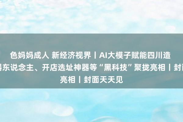 色妈妈成人 新经济视界丨AI大模子赋能四川造 智能机器东说念主、开店选址神器等“黑科技”聚拢亮相丨封面天天见