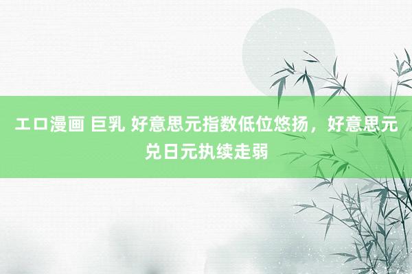 エロ漫画 巨乳 好意思元指数低位悠扬，好意思元兑日元执续走弱