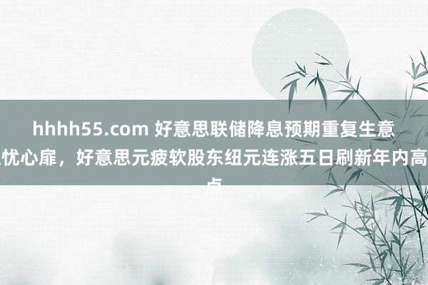 hhhh55.com 好意思联储降息预期重复生意担忧心扉，好意思元疲软股东纽元连涨五日刷新年内高点
