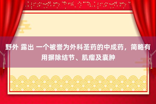 野外 露出 一个被誉为外科圣药的中成药，简略有用摒除结节、肌瘤及囊肿