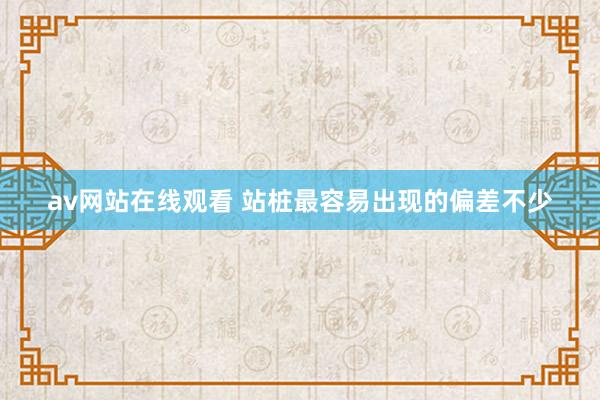 av网站在线观看 站桩最容易出现的偏差不少