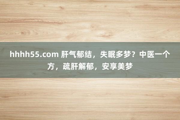 hhhh55.com 肝气郁结，失眠多梦？中医一个方，疏肝解郁，安享美梦
