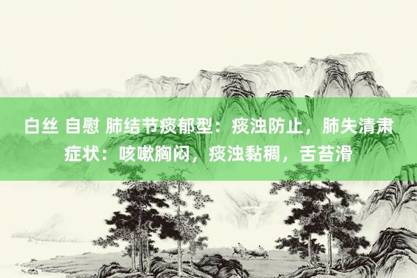白丝 自慰 肺结节痰郁型：痰浊防止，肺失清肃症状：咳嗽胸闷，痰浊黏稠，舌苔滑