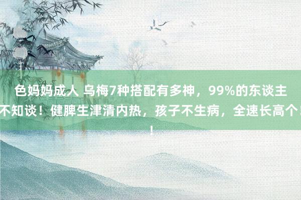 色妈妈成人 乌梅7种搭配有多神，99%的东谈主不知谈！健脾生津清内热，孩子不生病，全速长高个！