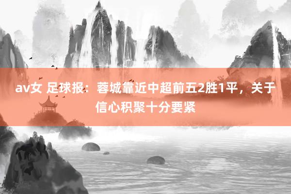 av女 足球报：蓉城靠近中超前五2胜1平，关于信心积聚十分要紧