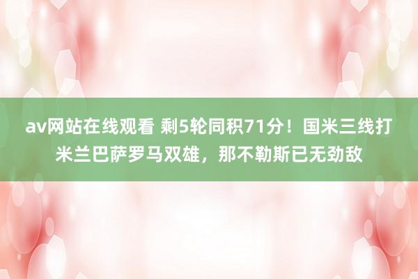 av网站在线观看 剩5轮同积71分！国米三线打米兰巴萨罗马双雄，那不勒斯已无劲敌