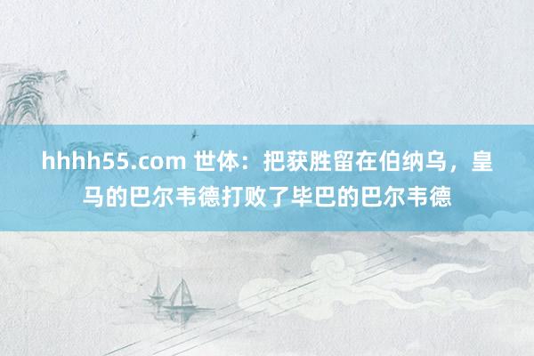 hhhh55.com 世体：把获胜留在伯纳乌，皇马的巴尔韦德打败了毕巴的巴尔韦德