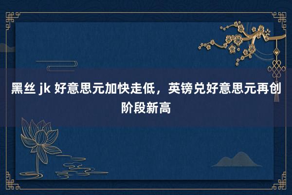 黑丝 jk 好意思元加快走低，英镑兑好意思元再创阶段新高