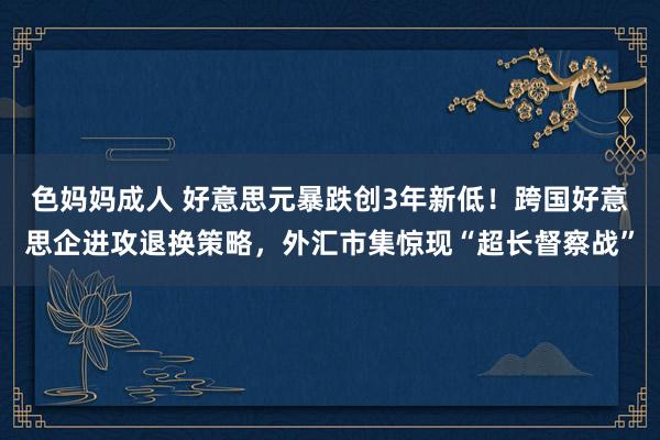 色妈妈成人 好意思元暴跌创3年新低！跨国好意思企进攻退换策略，外汇市集惊现“超长督察战”