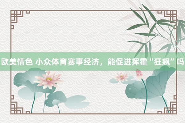 欧美情色 小众体育赛事经济，能促进挥霍“狂飙”吗