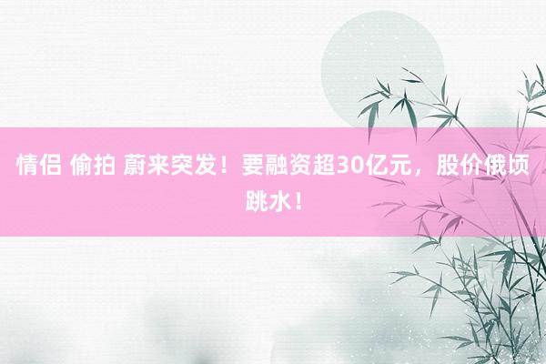 情侣 偷拍 蔚来突发！要融资超30亿元，股价俄顷跳水！
