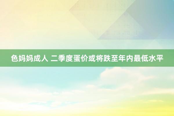 色妈妈成人 二季度蛋价或将跌至年内最低水平