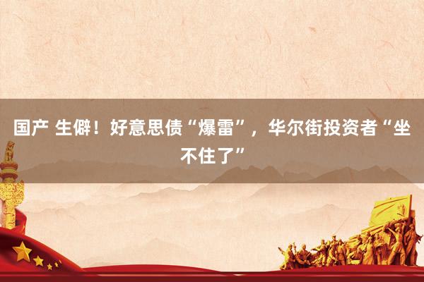 国产 生僻！好意思债“爆雷”，华尔街投资者“坐不住了”
