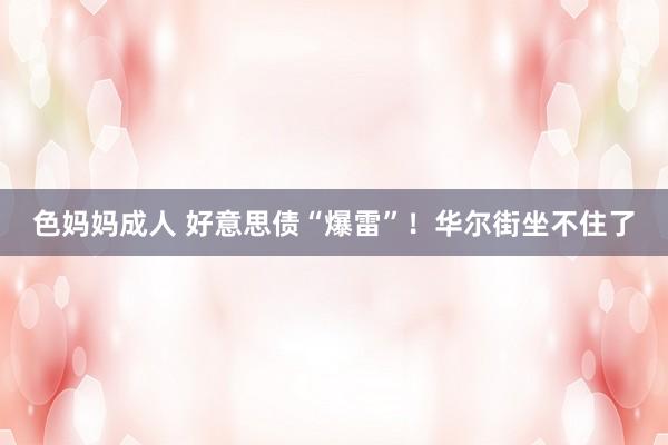 色妈妈成人 好意思债“爆雷”！华尔街坐不住了