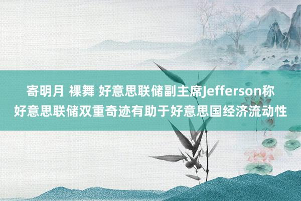 寄明月 裸舞 好意思联储副主席Jefferson称好意思联储双重奇迹有助于好意思国经济流动性