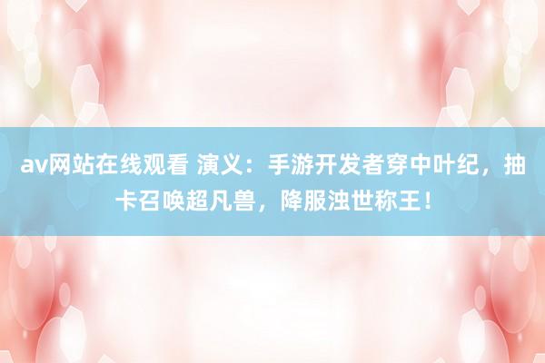 av网站在线观看 演义：手游开发者穿中叶纪，抽卡召唤超凡兽，降服浊世称王！