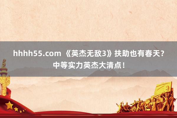 hhhh55.com 《英杰无敌3》扶助也有春天？中等实力英杰大清点！