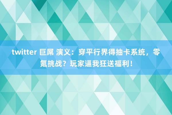 twitter 巨屌 演义：穿平行界得抽卡系统，零氪挑战？玩家逼我狂送福利！