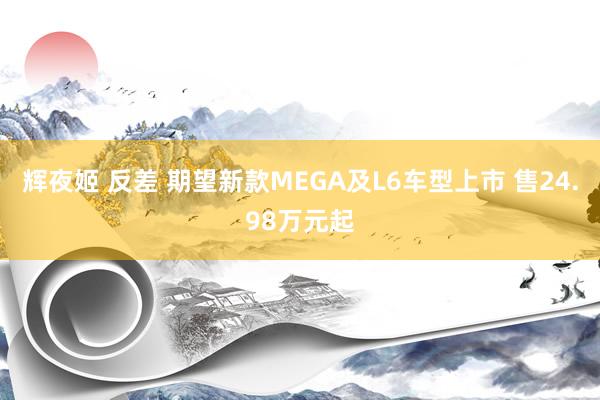 辉夜姬 反差 期望新款MEGA及L6车型上市 售24.98万元起