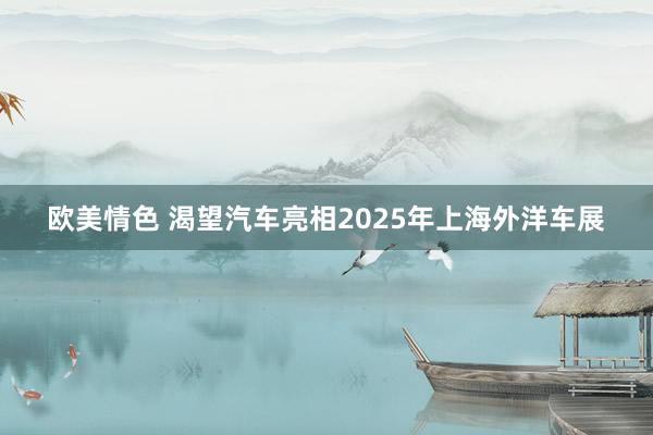 欧美情色 渴望汽车亮相2025年上海外洋车展