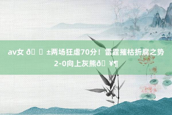 av女 😱两场狂虐70分！雷霆摧枯折腐之势2-0向上灰熊🥶