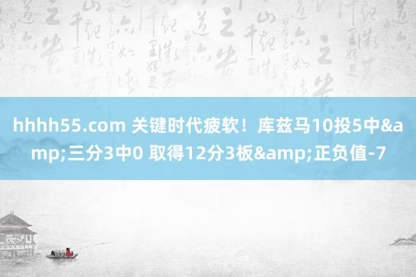 hhhh55.com 关键时代疲软！库兹马10投5中&三分3中0 取得12分3板&正负值-7