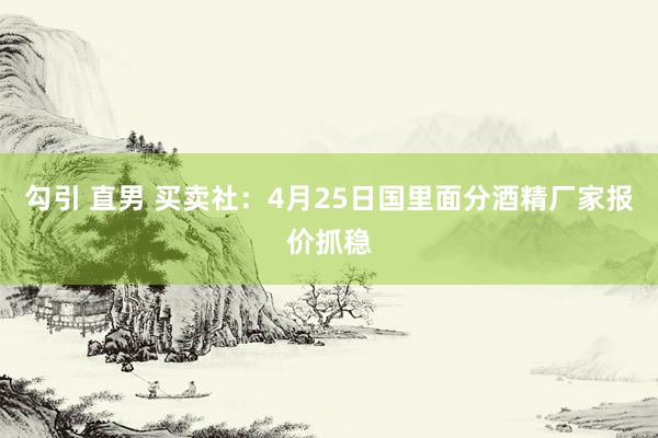 勾引 直男 买卖社：4月25日国里面分酒精厂家报价抓稳