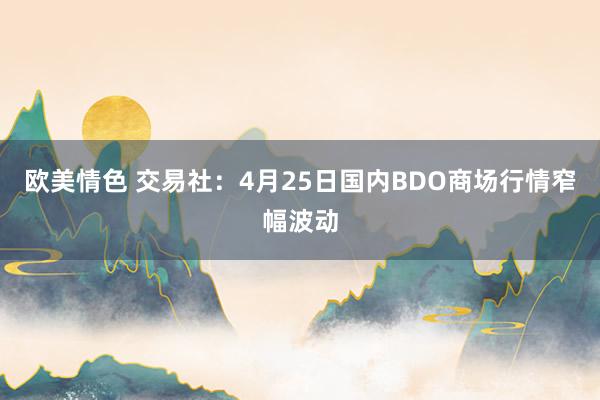 欧美情色 交易社：4月25日国内BDO商场行情窄幅波动