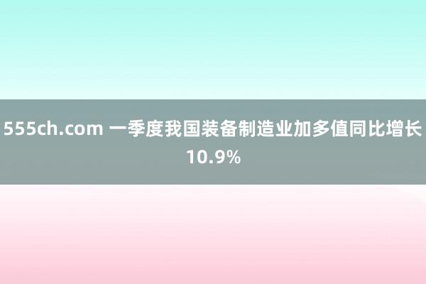 555ch.com 一季度我国装备制造业加多值同比增长10.9%