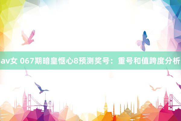 av女 067期暗皇惬心8预测奖号：重号和值跨度分析