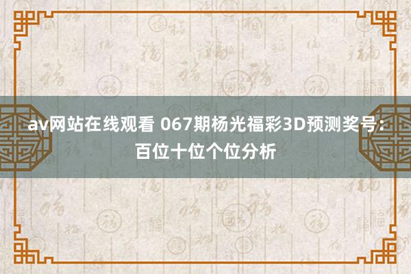 av网站在线观看 067期杨光福彩3D预测奖号：百位十位个位分析