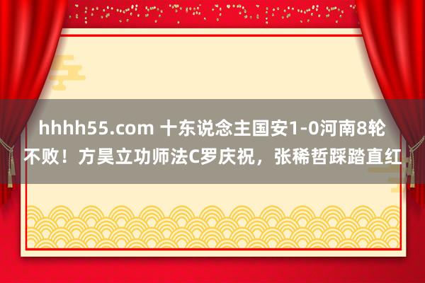 hhhh55.com 十东说念主国安1-0河南8轮不败！方昊立功师法C罗庆祝，张稀哲踩踏直红