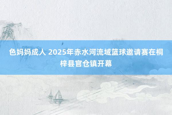 色妈妈成人 2025年赤水河流域篮球邀请赛在桐梓县官仓镇开幕