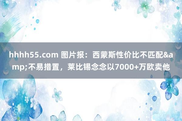 hhhh55.com 图片报：西蒙斯性价比不匹配&不易措置，莱比锡念念以7000+万欧卖他