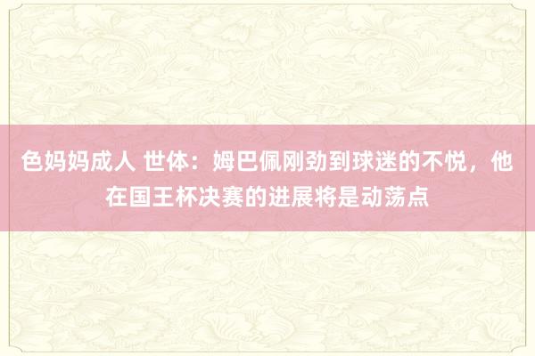 色妈妈成人 世体：姆巴佩刚劲到球迷的不悦，他在国王杯决赛的进展将是动荡点