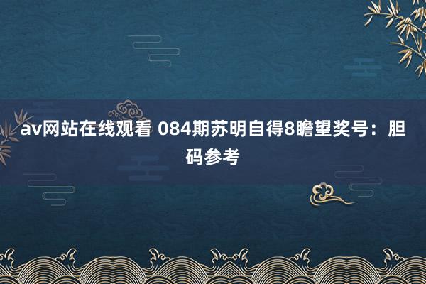 av网站在线观看 084期苏明自得8瞻望奖号：胆码参考