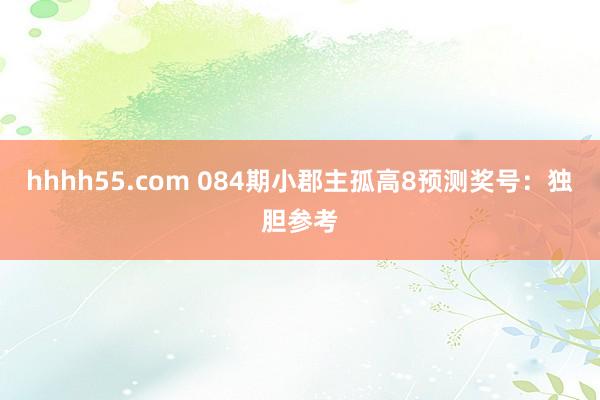 hhhh55.com 084期小郡主孤高8预测奖号：独胆参考