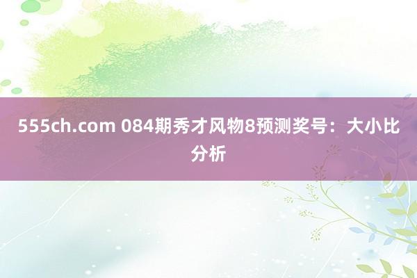 555ch.com 084期秀才风物8预测奖号：大小比分析